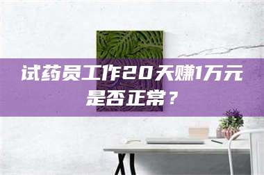 吉林试药员工作20天赚1万元是否正常？ 第1张
