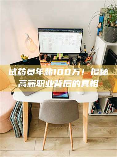 吉林试药员年薪100万！揭秘高薪职业背后的真相 第1张