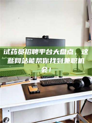 吉林试药员招聘平台大盘点，这些网站能帮你找到兼职机会！ 第1张