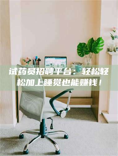 吉林试药员招聘平台：轻松轻松加上睡觉也能赚钱！ 第1张