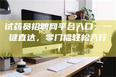 吉林试药员招聘网平台入口：一键直达，零门槛轻松入行！ 第1张