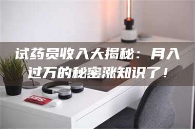 吉林试药员收入大揭秘：月入过万的秘密涨知识了！ 第1张