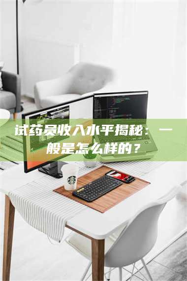 吉林试药员收入水平揭秘：一般是怎么样的？ 第1张