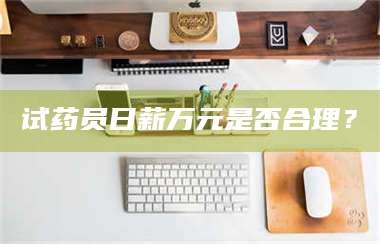 吉林试药员日薪万元是否合理？ 第1张