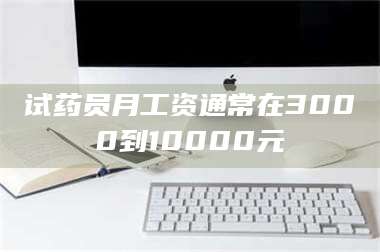 吉林试药员月工资通常在3000到10000元 第1张