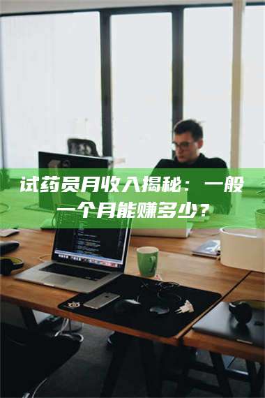 吉林试药员月收入揭秘：一般一个月能赚多少？ 第1张