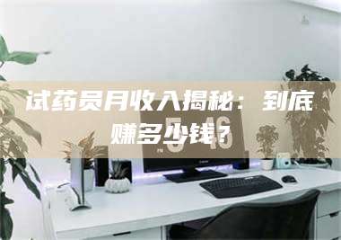 吉林试药员月收入揭秘：到底赚多少钱？ 第1张