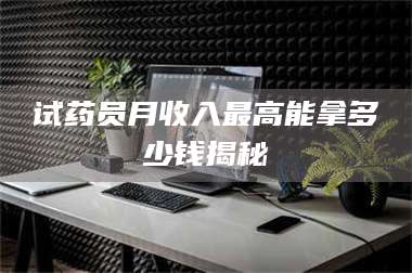 吉林试药员月收入最高能拿多少钱揭秘 第1张