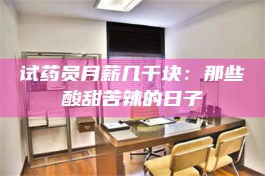 吉林试药员月薪几千块：那些酸甜苦辣的日子 第1张