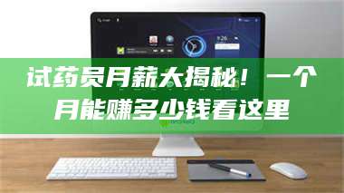 吉林试药员月薪大揭秘！一个月能赚多少钱看这里 第1张