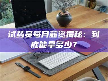 吉林试药员每月薪资揭秘：到底能拿多少？ 第1张