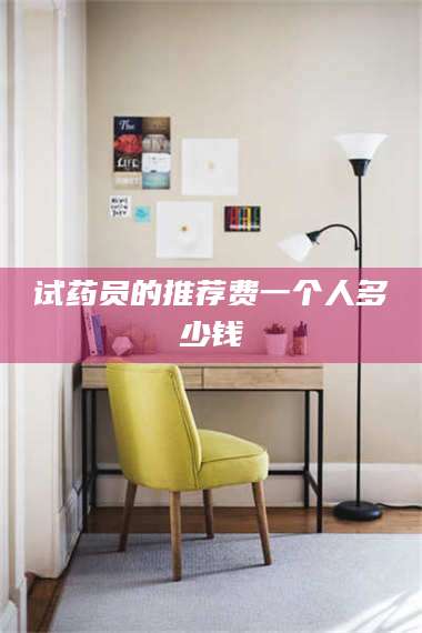 吉林试药员的推荐费一个人多少钱 第1张
