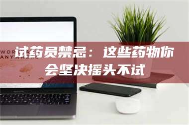 吉林试药员禁忌：这些药物你会坚决摇头不试 第1张