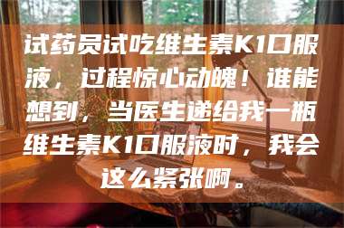 吉林试药员试吃维生素K1口服液，过程惊心动魄！谁能想到，当医生递给我一瓶维生素K1口服液时，我会这么紧张啊。 第1张