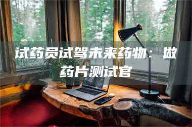 吉林试药员试驾未来药物：做药片测试官 第1张