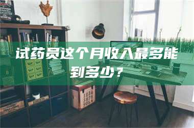 吉林试药员这个月收入最多能到多少？ 第1张