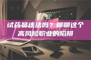 吉林试药员违法吗？聊聊这个高风险职业的陷阱 第1张