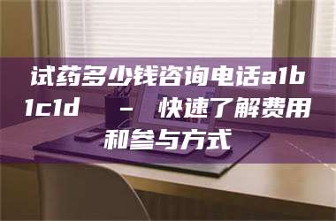 吉林试药多少钱咨询电话a1b1c1d溦 – 快速了解费用和参与方式 第1张