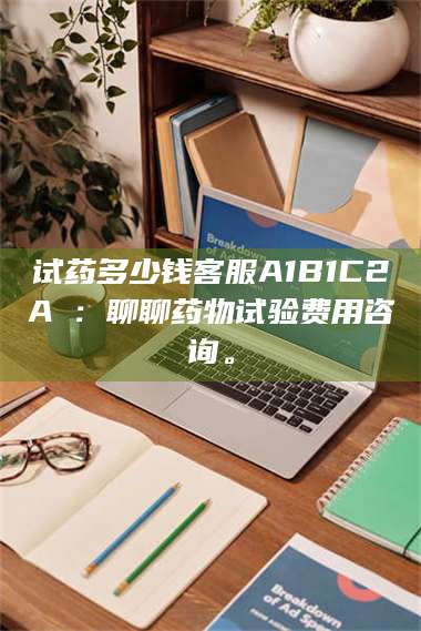 吉林试药多少钱客服A1B1C2A溦：聊聊药物试验费用咨询。 第1张