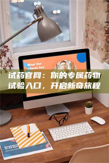 吉林试药官网：你的专属药物试验入口，开启新奇旅程 第1张