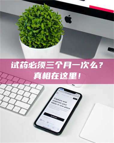 吉林试药必须三个月一次么？真相在这里！ 第1张