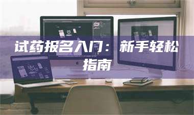 吉林试药报名入门:新手轻松指南 第1张 吉林试药报名入门:新手轻松指南 第1张