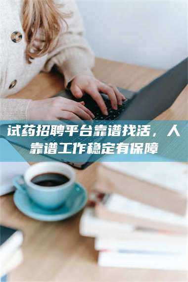 吉林试药招聘平台靠谱找活，人靠谱工作稳定有保障 第1张