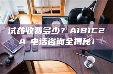 吉林试药收费多少？A1B1C2A溦电话咨询全揭秘！ 第1张