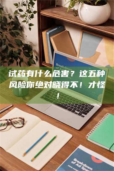 吉林试药有什么危害？这五种风险你绝对晓得不！才怪！ 第1张
