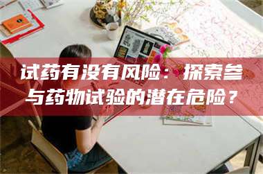 吉林试药有没有风险：探索参与药物试验的潜在危险？ 第1张