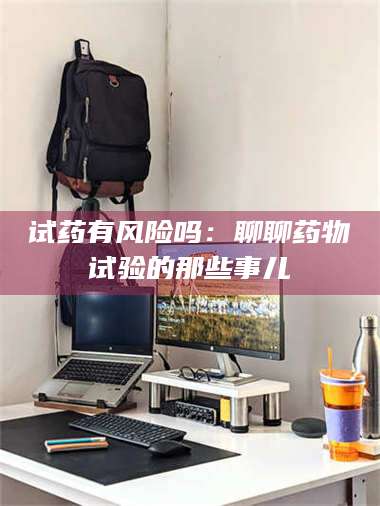 吉林试药有风险吗：聊聊药物试验的那些事儿 第1张
