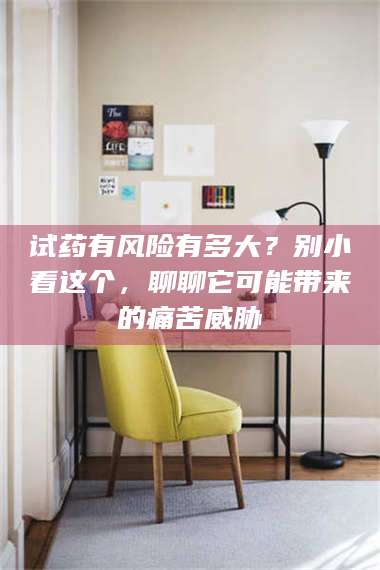 吉林试药有风险有多大？别小看这个，聊聊它可能带来的痛苦威胁 第1张