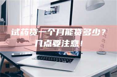 吉林试药贷一个月能贷多少？几点要注意！ 第1张