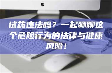 吉林试药违法吗？一起聊聊这个危险行为的法律与健康风险！ 第1张