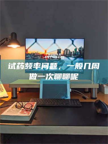 吉林试药频率问题，一般几周做一次聊聊呢 第1张