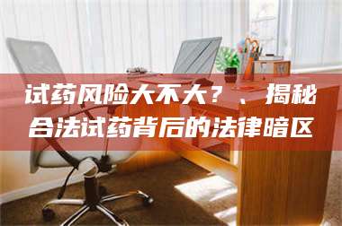吉林试药风险大不大？、揭秘合法试药背后的法律暗区 第1张
