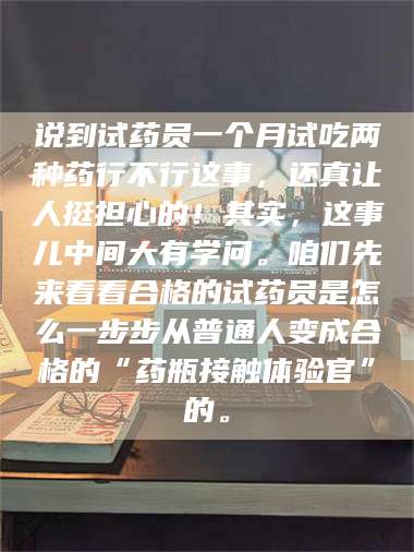 吉林说到试药员一个月试吃两种药行不行这事，还真让人挺担心的！其实，这事儿中间大有学问。咱们先来看看合格的试药员是怎么一步步从普通人变成合格的“药瓶接触体验官”的。 第1张