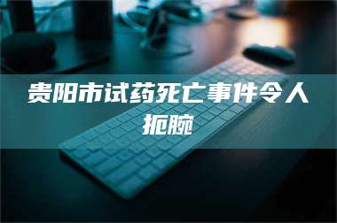 吉林贵阳市试药死亡事件令人扼腕 第1张