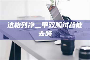 吉林达格列净二甲双胍试药能去吗 第1张