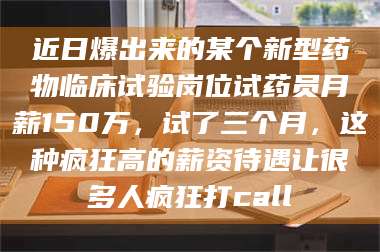 吉林近日爆出来的某个新型药物临床试验岗位试药员月薪150万，试了三个月，这种疯狂高的薪资待遇让很多人疯狂打call 第1张