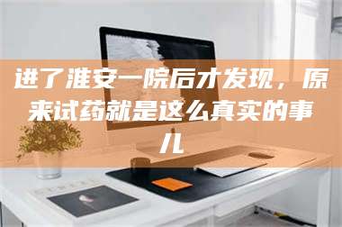 吉林进了淮安一院后才发现，原来试药就是这么真实的事儿 第1张