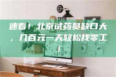 吉林速看！北京试药员缺口大，几百元一天轻松找零工！ 第1张