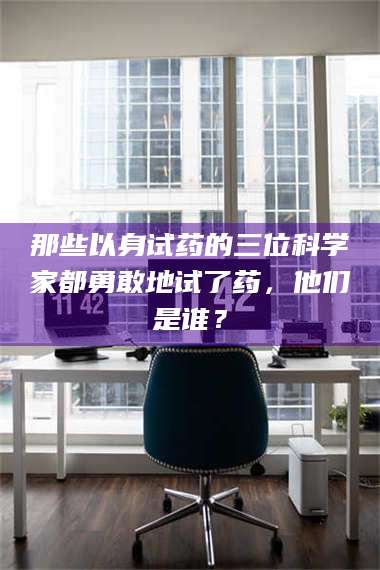 吉林那些以身试药的三位科学家都勇敢地试了药，他们是谁？ 第1张