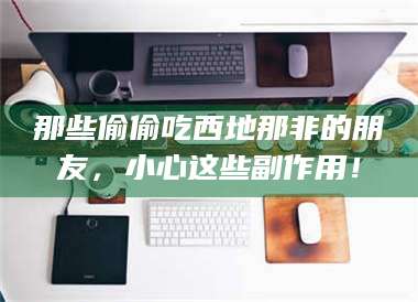 吉林那些偷偷吃西地那非的朋友，小心这些副作用！ 第1张