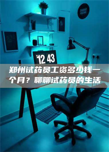 吉林郑州试药员工资多少钱一个月？聊聊试药员的生活 第1张