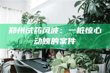 吉林郑州试药风波：一桩惊心动魄的案件 第1张