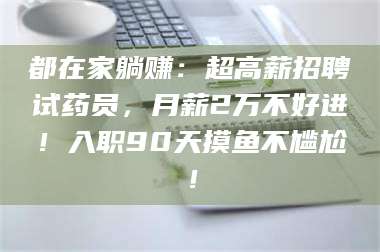 吉林都在家躺赚：超高薪招聘试药员，月薪2万不好进！入职90天摸鱼不尴尬！ 第1张