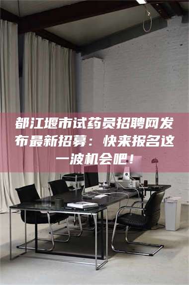 吉林都江堰市试药员招聘网发布最新招募：快来报名这一波机会吧！ 第1张
