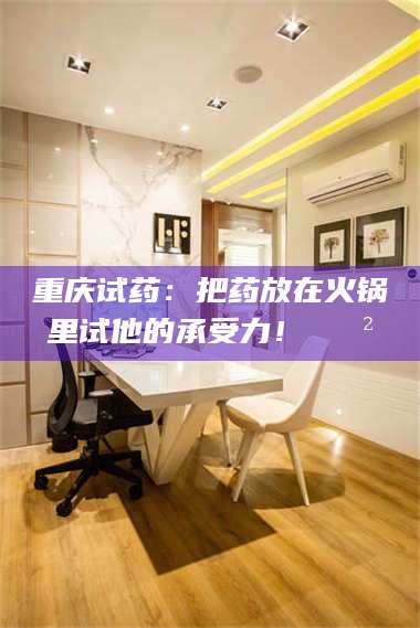 吉林重庆试药:把药放在火锅里试他的承受力!🍲 第1张 吉林重庆试药:把药放在火锅里试他的承受力!🍲 第1张