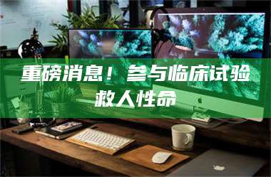 吉林重磅消息！参与临床试验救人性命 第1张